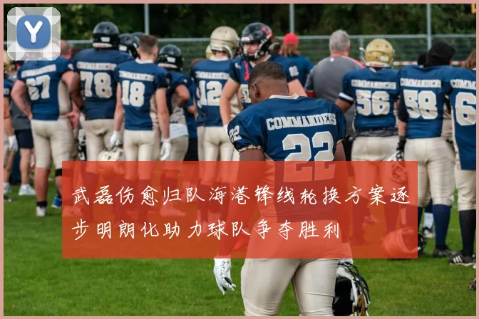 武磊伤愈归队海港锋线轮换方案逐步明朗化助力球队争夺胜利