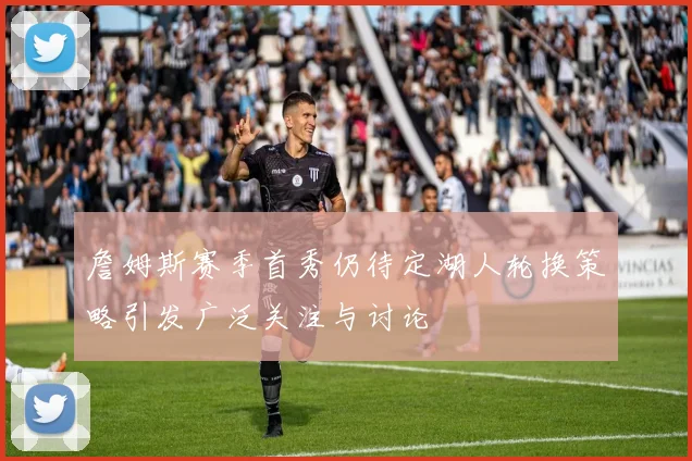 詹姆斯赛季首秀仍待定湖人轮换策略引发广泛关注与讨论