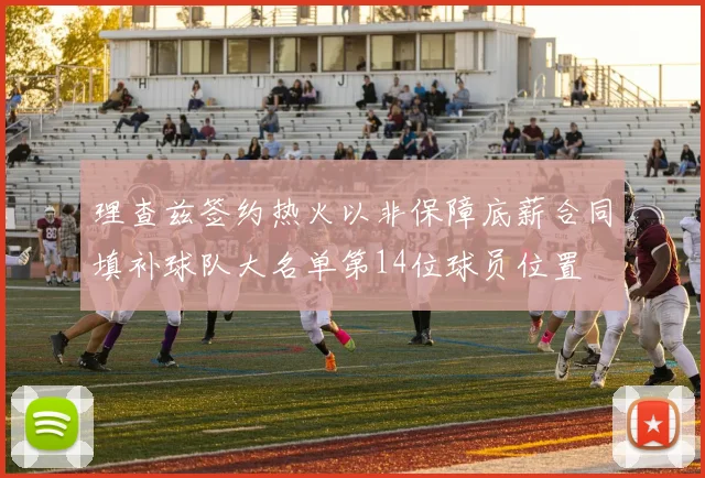 理查兹签约热火以非保障底薪合同填补球队大名单第14位球员位置