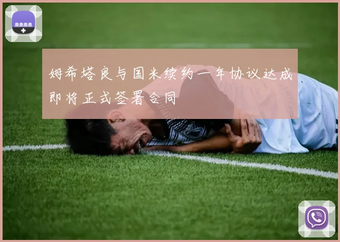 姆希塔良与国米续约一年协议达成即将正式签署合同