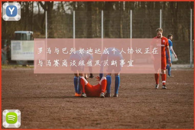 罗马与巴列尔迪达成个人协议正在与马赛商谈租借及买断事宜