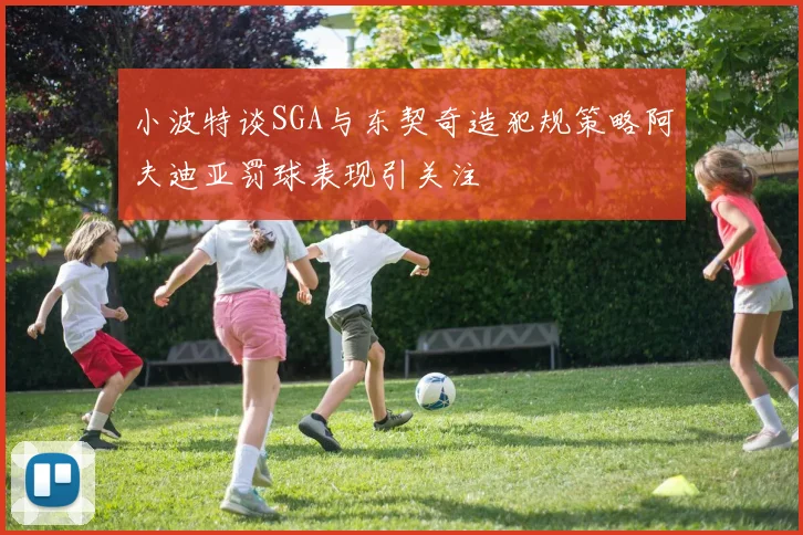 小波特谈SGA与东契奇造犯规策略阿夫迪亚罚球表现引关注