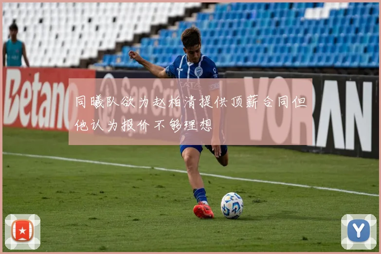 同曦队欲为赵柏清提供顶薪合同但他认为报价不够理想