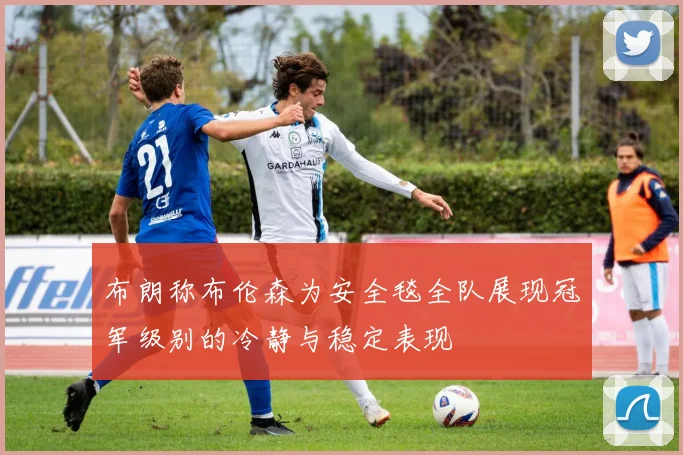 布朗称布伦森为安全毯全队展现冠军级别的冷静与稳定表现
