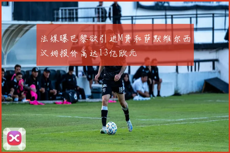 法媒曝巴黎欲引进M费和萨默维尔西汉姆报价高达13亿欧元