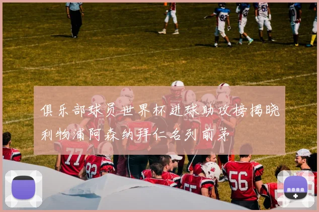 俱乐部球员世界杯进球助攻榜揭晓利物浦阿森纳拜仁名列前茅