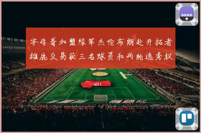字母哥加盟绿军杰伦布朗赴开拓者雄鹿交易获三名球员和两轮选秀权