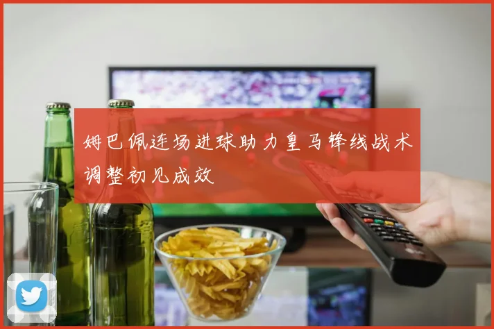 姆巴佩连场进球助力皇马锋线战术调整初见成效