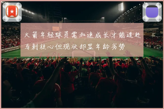 火箭年轻球员需加速成长才能追赶马刺核心但现状却显年龄劣势