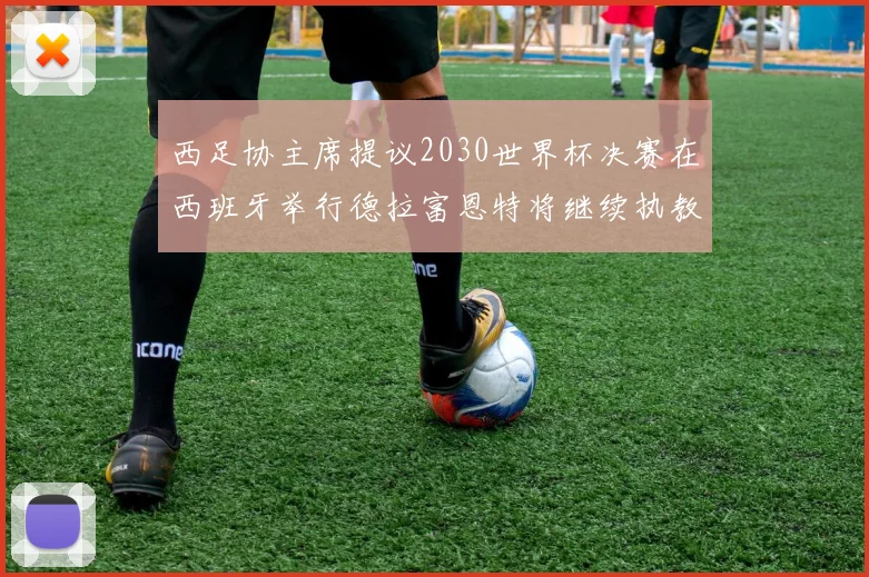 西足协主席提议2030世界杯决赛在西班牙举行德拉富恩特将继续执教国家队