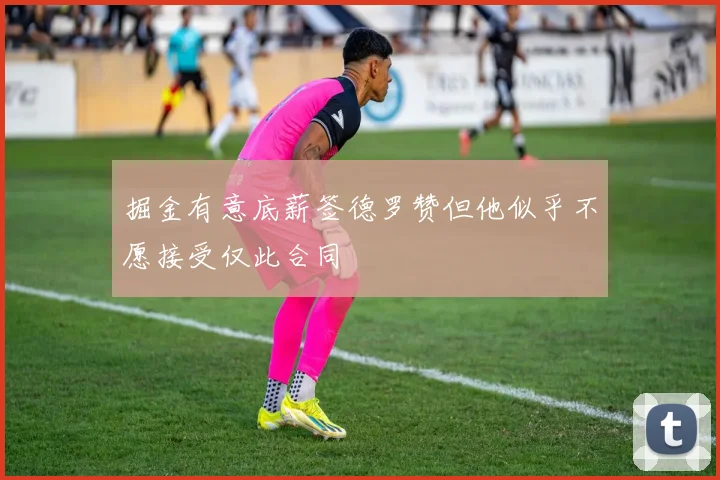 掘金有意底薪签德罗赞但他似乎不愿接受仅此合同