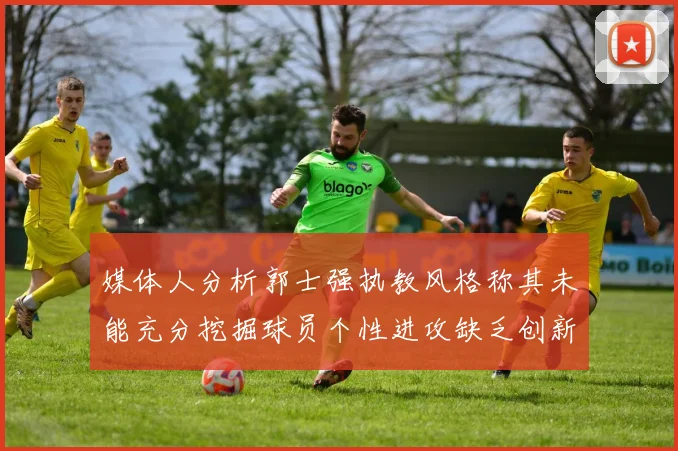 媒体人分析郭士强执教风格称其未能充分挖掘球员个性进攻缺乏创新性