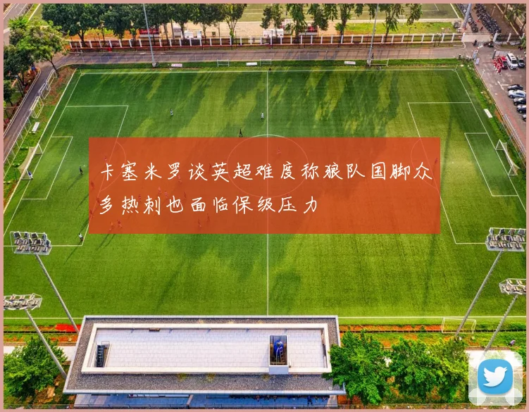 卡塞米罗谈英超难度称狼队国脚众多热刺也面临保级压力