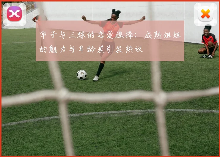 华子与三球的恋爱选择：成熟姐姐的魅力与年龄差引发热议
