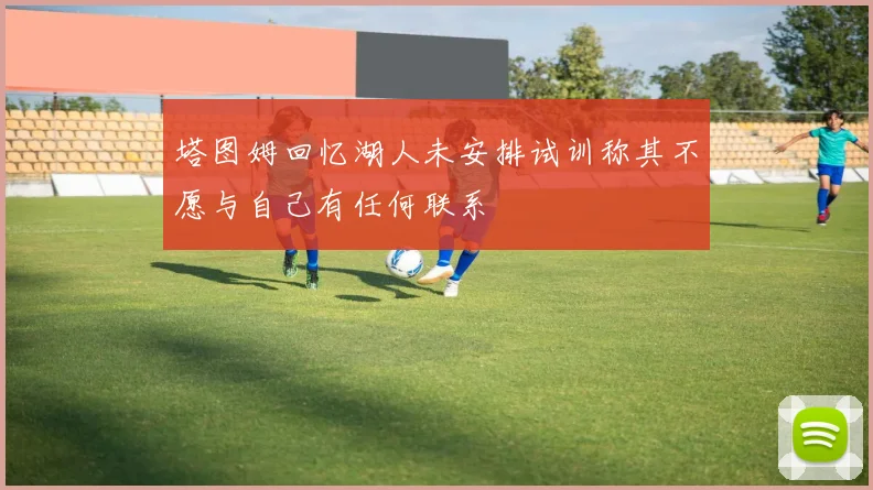 塔图姆回忆湖人未安排试训称其不愿与自己有任何联系