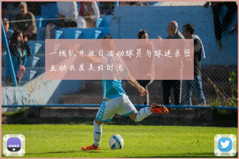 一线队开放日活动球员与球迷亲密互动共度美好时光