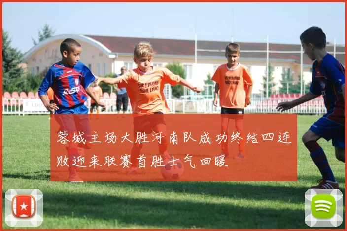 蓉城主场大胜河南队成功终结四连败迎来联赛首胜士气回暖