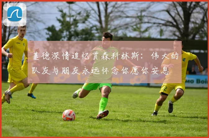 基德深情追忆贾森科林斯：伟大的队友与朋友永远怀念你愿你安息