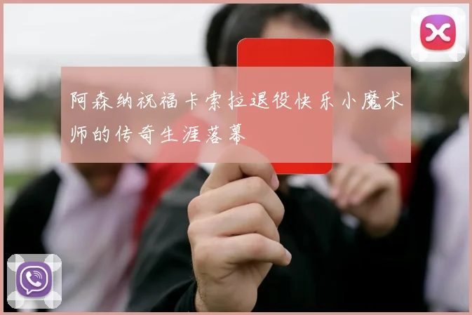 阿森纳祝福卡索拉退役快乐小魔术师的传奇生涯落幕
