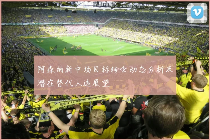 阿森纳新中场目标转会动态分析及潜在替代人选展望