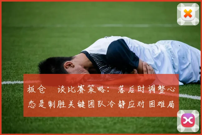 板仓滉谈比赛策略：落后时调整心态是制胜关键团队冷静应对困难局面