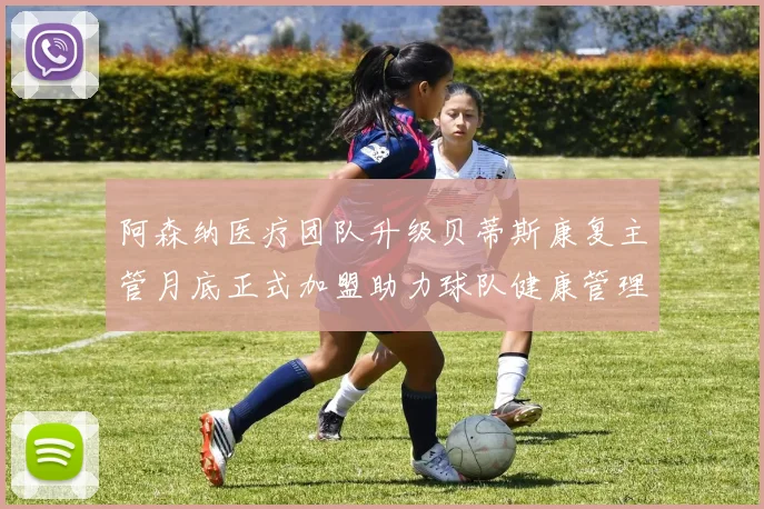 阿森纳医疗团队升级贝蒂斯康复主管月底正式加盟助力球队健康管理