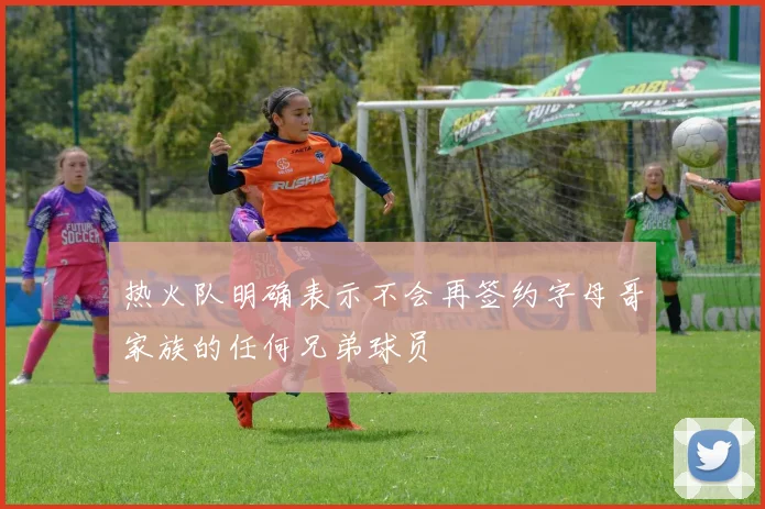热火队明确表示不会再签约字母哥家族的任何兄弟球员